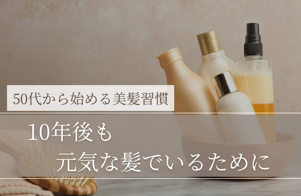 10年後も元気な髪でいるために｜50代から始める“土台づくり”